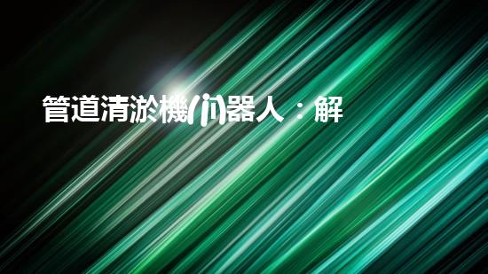 管道清淤機(jī)器人：解放雙手，暢通無阻！